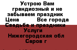 Устрою Вам грандиозный и не забываем праздник › Цена ­ 900 - Все города Свадьба и праздники » Услуги   . Нижегородская обл.,Саров г.